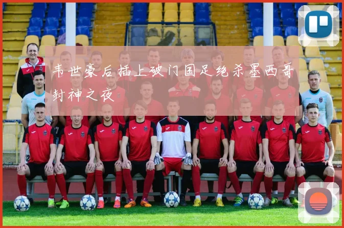 韦世豪后插上破门国足绝杀墨西哥封神之夜
