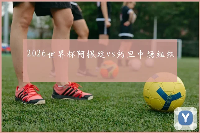 2026世界杯阿根廷vs约旦中场组织