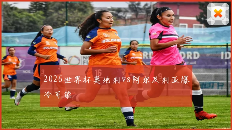 2026世界杯奥地利vs阿尔及利亚爆冷可能