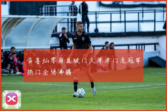 黄喜灿零角度破门天津津门虎冠军热门全场沸腾