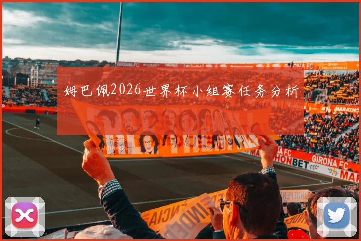 姆巴佩2026世界杯小组赛任务分析