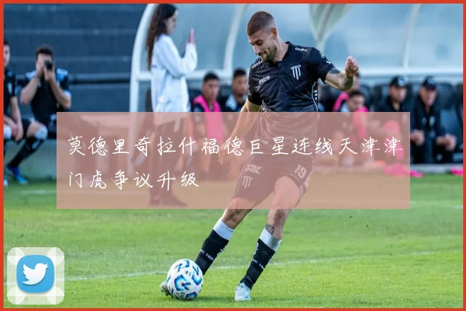 莫德里奇拉什福德巨星连线天津津门虎争议升级