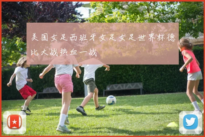 美国女足西班牙女足女足世界杯德比大战热血一战