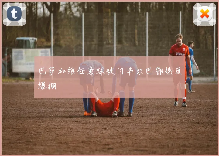 巴萨加维任意球破门毕尔巴鄂热度爆棚