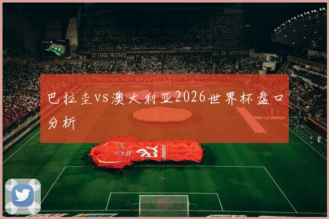 巴拉圭vs澳大利亚2026世界杯盘口分析