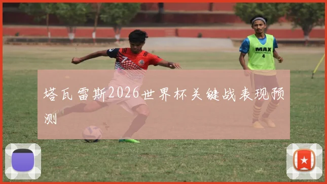塔瓦雷斯2026世界杯关键战表现预测