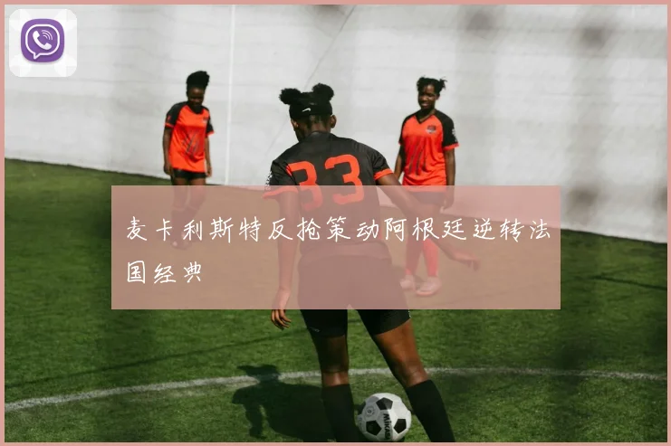 麦卡利斯特反抢策动阿根廷逆转法国经典