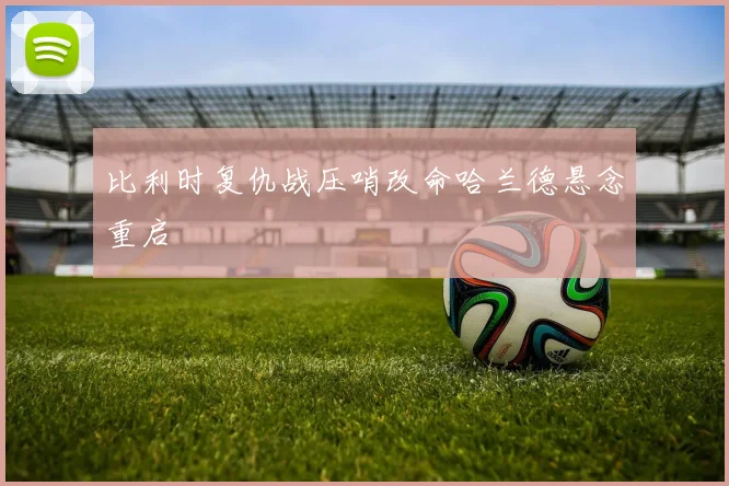 比利时复仇战压哨改命哈兰德悬念重启