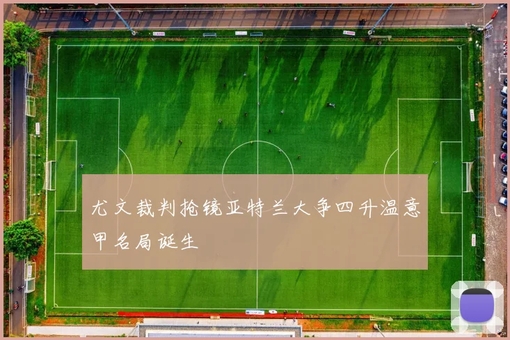 尤文裁判抢镜亚特兰大争四升温意甲名局诞生
