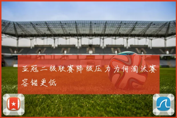 亚冠二级联赛降级压力为何淘汰赛容错更低