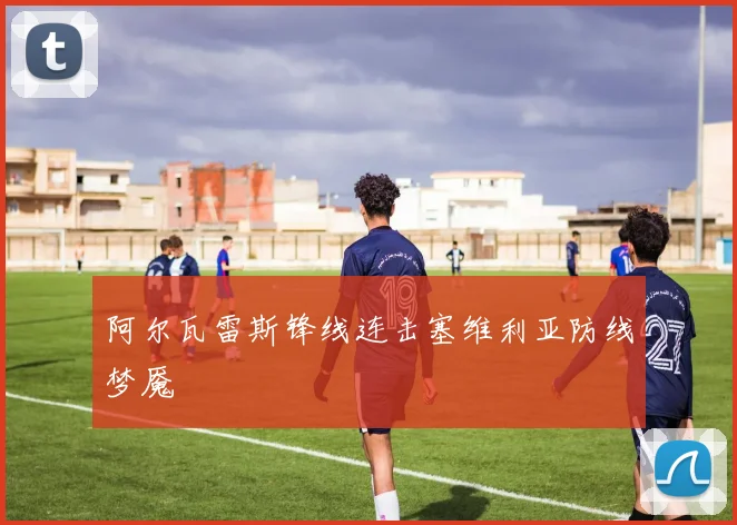 阿尔瓦雷斯锋线连击塞维利亚防线梦魇