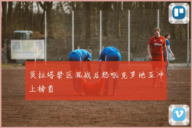 莫拉塔禁区混战后怒吼克罗地亚冲上榜首