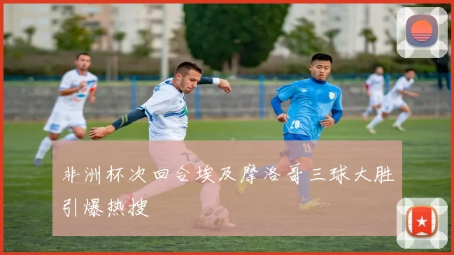 非洲杯次回合埃及摩洛哥三球大胜引爆热搜