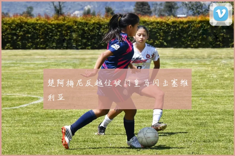 楚阿梅尼反越位破门皇马闪击塞维利亚