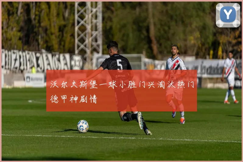 沃尔夫斯堡一球小胜门兴淘汰热门德甲神剧情