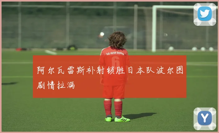 阿尔瓦雷斯补射锁胜日本队波尔图剧情拉满