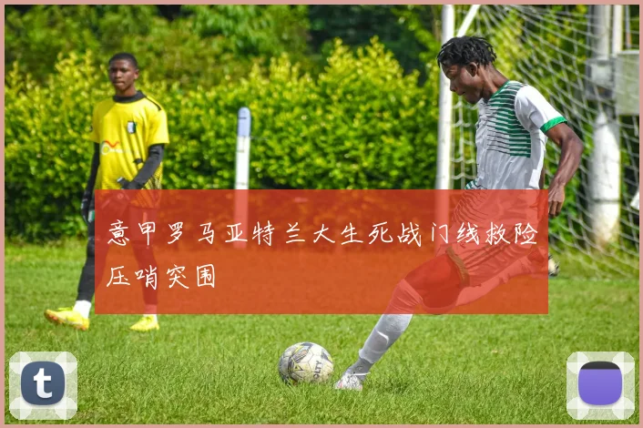意甲罗马亚特兰大生死战门线救险压哨突围