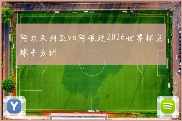 阿尔及利亚vs阿根廷2026世界杯点球手分析