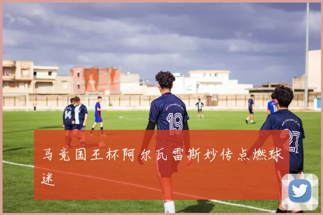 马竞国王杯阿尔瓦雷斯妙传点燃球迷