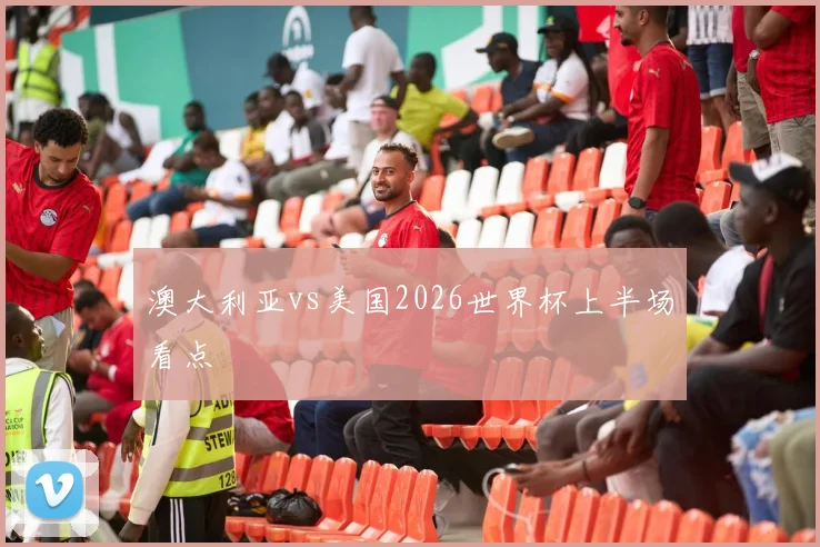 澳大利亚vs美国2026世界杯上半场看点