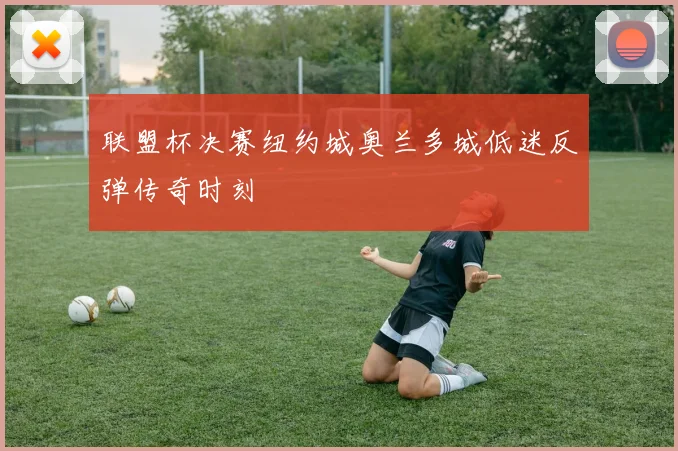 联盟杯决赛纽约城奥兰多城低迷反弹传奇时刻