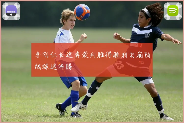 李刚仁长途奔袭利雅得胜利打崩防线球迷沸腾