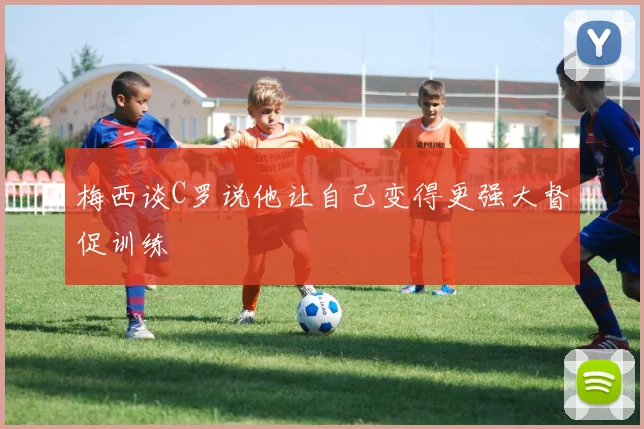 梅西谈C罗说他让自己变得更强大督促训练