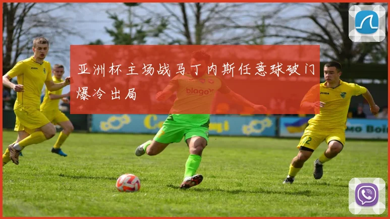 亚洲杯主场战马丁内斯任意球破门爆冷出局
