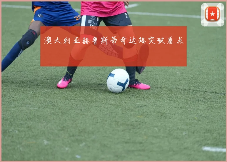澳大利亚赫鲁斯蒂奇边路突破看点