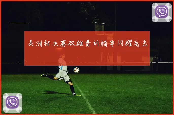 美洲杯决赛双雄青训精华闪耀高光