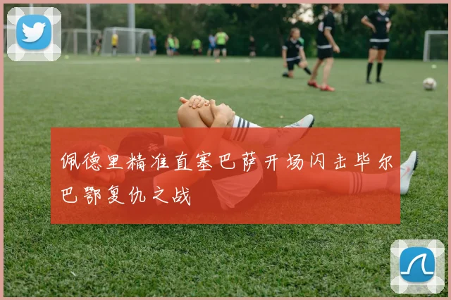 佩德里精准直塞巴萨开场闪击毕尔巴鄂复仇之战