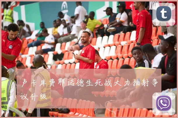 卢卡库费耶诺德生死战大力抽射争议升级