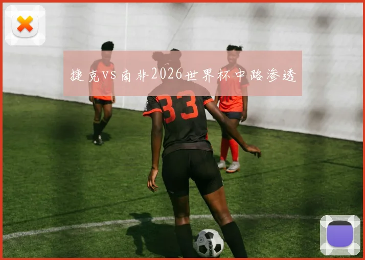 捷克vs南非2026世界杯中路渗透
