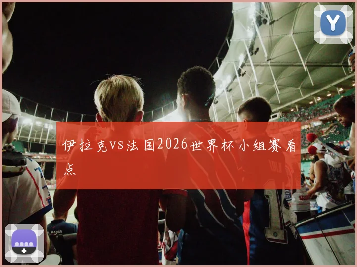 伊拉克vs法国2026世界杯小组赛看点