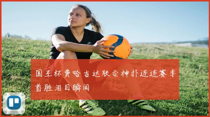 国王杯费哈吉达联合神扑连连赛季首胜泪目瞬间