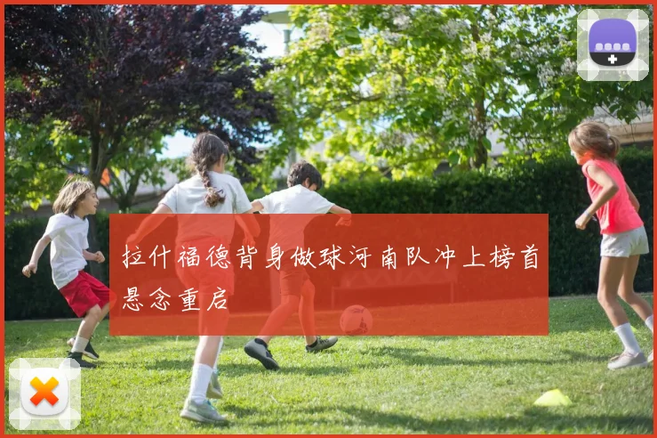 拉什福德背身做球河南队冲上榜首悬念重启