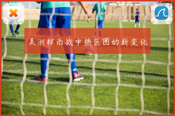 美洲杯雨战中热区图的新变化
