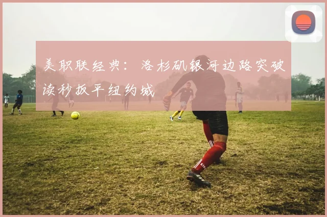 美职联经典：洛杉矶银河边路突破读秒扳平纽约城