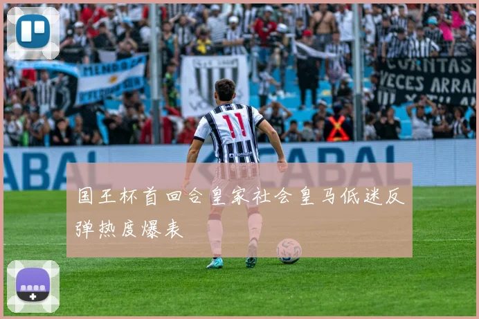 国王杯首回合皇家社会皇马低迷反弹热度爆表