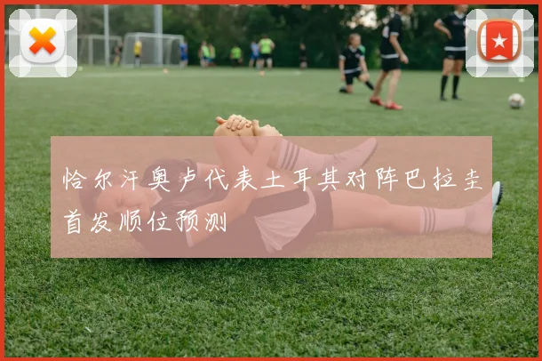 恰尔汗奥卢代表土耳其对阵巴拉圭首发顺位预测