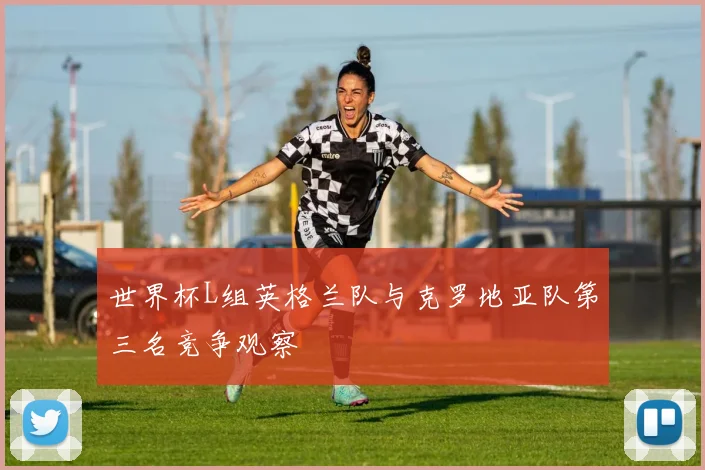 世界杯L组英格兰队与克罗地亚队第三名竞争观察