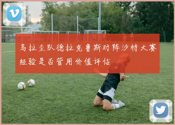 乌拉圭队德拉克鲁斯对阵沙特大赛经验是否管用价值评估