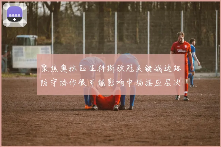聚焦奥林匹亚科斯欧冠关键战边路防守协作很可能影响中场接应层次