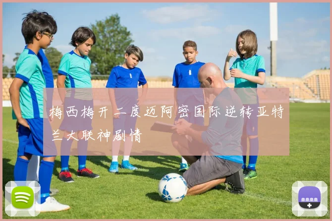 梅西梅开二度迈阿密国际逆转亚特兰大联神剧情