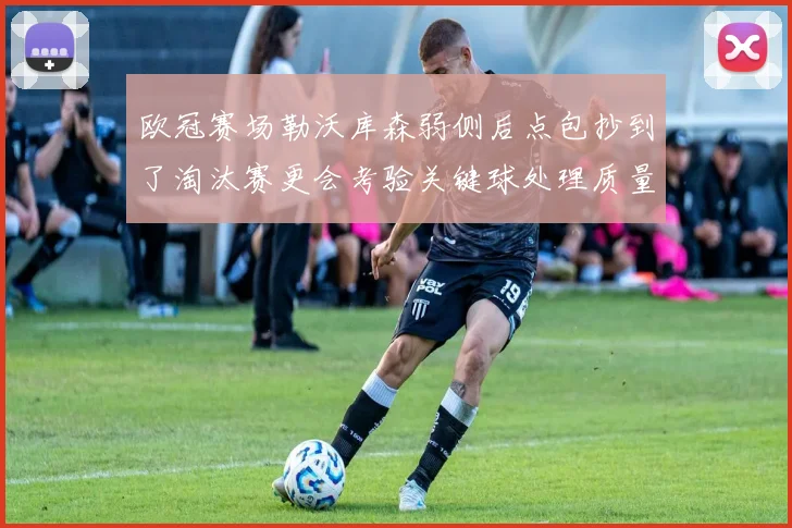 欧冠赛场勒沃库森弱侧后点包抄到了淘汰赛更会考验关键球处理质量