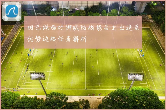 姆巴佩面对挪威防线能否打出速度优势边路任务解析