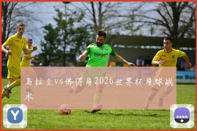 乌拉圭vs佛得角2026世界杯角球战术