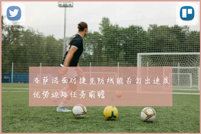 洛萨诺面对捷克防线能否打出速度优势边路任务前瞻