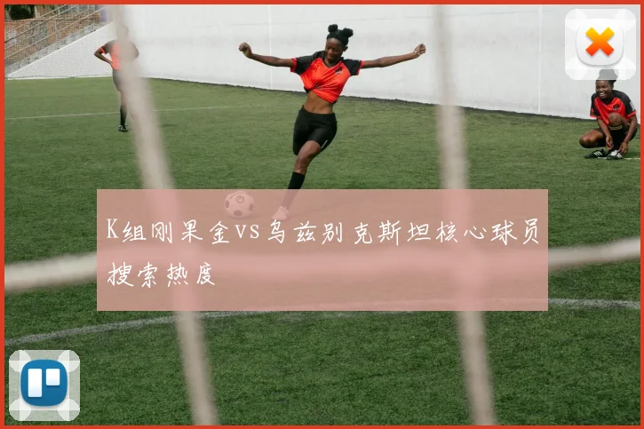 K组刚果金vs乌兹别克斯坦核心球员搜索热度