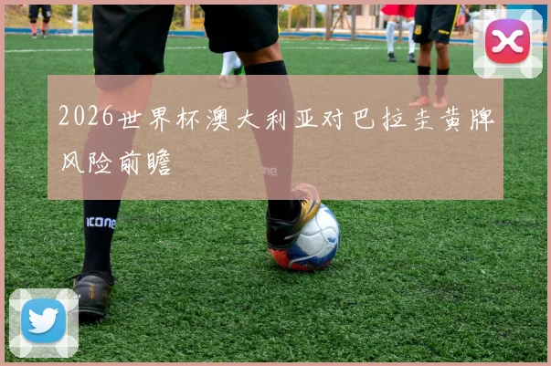 2026世界杯澳大利亚对巴拉圭黄牌风险前瞻
